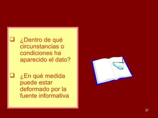 ¿Dentro de qué circunstancias o condiciones ha aparecido el dato? ¿En qué medida puede estar deformado por la fuente informativa ? 