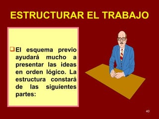 ESTRUCTURAR EL TRABAJO El esquema previo ayudará mucho a presentar las ideas en orden lógico. La estructura constará de las siguientes partes: 