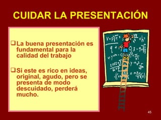 CUIDAR LA PRESENTACIÓN La buena presentación es fundamental para la calidad del trabajo Si este es rico en ideas, original, agudo, pero se presenta de modo descuidado, perderá mucho. 