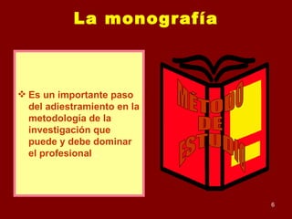 La monografía Es un importante paso del adiestramiento en la metodología de la investigación que puede y debe dominar el profesional  . MÉTODO DE ESTUDIO 
