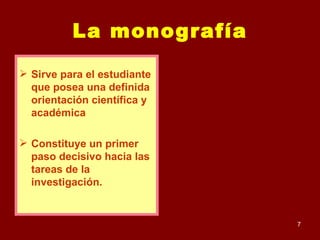 La monografía Sirve para el estudiante que posea una definida orientación científica y académica Constituye un primer paso decisivo hacia las tareas de la investigación.   