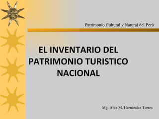 EL INVENTARIO DEL PATRIMONIO TURISTICO NACIONAL Mg. Alex M. Hernández Torres Patrimonio Cultural y Natural del Perú 