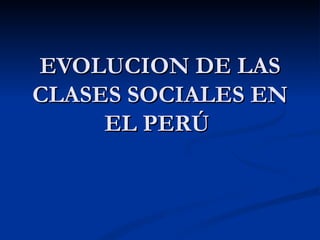EVOLUCION DE LAS CLASES SOCIALES EN EL PERÚ  