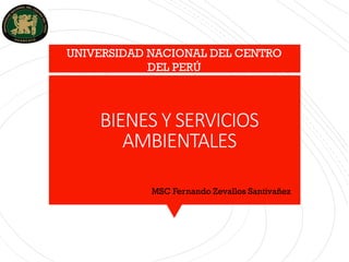 BIENES Y SERVICIOS
AMBIENTALES
UNIVERSIDAD NACIONAL DEL CENTRO
DEL PERÚ
MSC Fernando Zevallos Santivañez
 