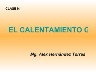 EL CALENTAMIENTO GLOBAL Mg. Alex Hernández Torres CLASE N| 