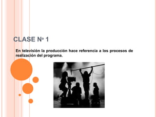 CLASE Nº 1 
En televisión la producción hace referencia a los procesos de 
realización del programa. 
 