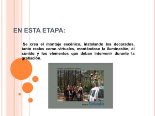 EN ESTA ETAPA: 
Se crea el montaje escénico, instalando los decorados, 
tanto reales como virtuales, montándose la iluminación, el 
sonido y los elementos que deban intervenir durante la 
grabación. 
 
