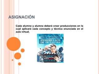 ASIGNACIÓN 
Cada alumno y alumna deberá crear producciones en la 
cual aplicará cada concepto y técnica enunciada en el 
aula virtual. 
 
