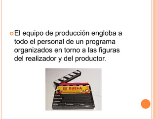 El equipo de producción engloba a 
todo el personal de un programa 
organizados en torno a las figuras 
del realizador y del productor. 
 