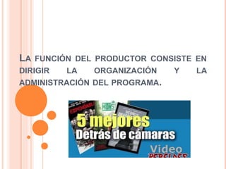 LA FUNCIÓN DEL PRODUCTOR CONSISTE EN 
DIRIGIR LA ORGANIZACIÓN Y LA 
ADMINISTRACIÓN DEL PROGRAMA. 
 