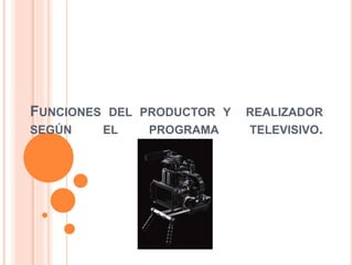FUNCIONES DEL PRODUCTOR Y REALIZADOR 
SEGÚN EL PROGRAMA TELEVISIVO. 
 