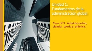 Clase N°1: Administración,
ciencia, teoría y práctica.
Unidad 1:
Fundamentos de la
administración global
 