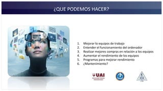 ¿QUE PODEMOS HACER?
1. Mejorar lo equipos de trabajo
2. Entender el funcionamiento del ordenador
3. Realizar mejores compras en relación a los equipos
4. Aumentar el rendimiento de los equipos
5. Programas para mejorar rendimiento
6. ¿Mantenimiento?
 