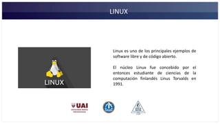 LINUX
Linux es uno de los principales ejemplos de
software libre y de código abierto.
El núcleo Linux fue concebido por el
entonces estudiante de ciencias de la
computación finlandés Linus Torvalds en
1991.
 