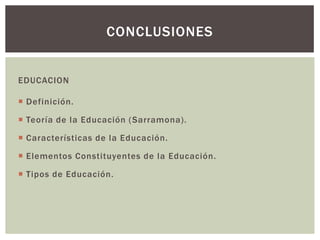 CONCLUSIONES


EDUCACION

 Definición.

 Teoría de la Educación ( Sarramona).

 Características de la Educación.

 Elementos Constituyentes de la Educación.

 Tipos de Educación.
 
