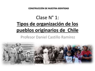 Clase N° 1:
Tipos de organización de los
pueblos originarios de Chile
Profesor Daniel Castillo Ramírez
CONSTRUCCIÓN DE NUESTRA IDENTIDAD
 