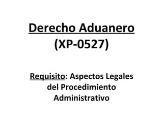 Derecho Aduanero (XP-0527) Requisito :  Aspectos Legales del Procedimiento Administrativo 
