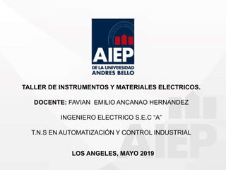 TALLER DE INSTRUMENTOS Y MATERIALES ELECTRICOS.
DOCENTE: FAVIAN EMILIO ANCANAO HERNANDEZ
INGENIERO ELECTRICO S.E.C “A”
T.N.S EN AUTOMATIZACIÓN Y CONTROL INDUSTRIAL
LOS ANGELES, MAYO 2019
 