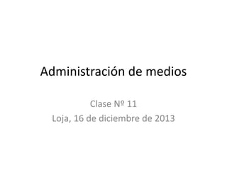Administración de medios
Clase Nº 11
Loja, 16 de diciembre de 2013

 