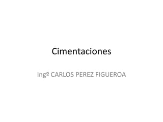 Cimentaciones
Ingº CARLOS PEREZ FIGUEROA
 