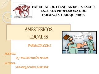 FACULTAD DE CIENCIAS DE LA SALUD 
ESCUELA PROFESIONAL DE 
FARMACIA Y BIOQUIMICA 
ANESTESICOS 
LOCALES 
FARMACOLOGIA I 
DOCENTE: 
Q. F. MAGINO SUYÓN, MATIAS 
ALUMNA: 
YUPANQUI CUEVA, MARLENE 
 