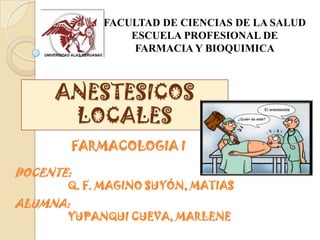 FACULTAD DE CIENCIAS DE LA SALUD
                  ESCUELA PROFESIONAL DE
                  FARMACIA Y BIOQUIMICA



     ANESTESICOS
      LOCALES
           FARMACOLOGIA I

DOCENTE:
       Q. F. MAGINO SUYÓN, MATIAS
ALUMNA:
       YUPANQUI CUEVA, MARLENE
 
