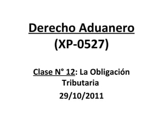 Derecho Aduanero (XP-0527) Clase N° 12 : La Obligación Tributaria  29/10/2011 