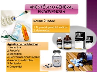 ANESTÉSICO GENERAL
                    ENDOVENOSA

                    BARBITÚRICOS:

                    1.Tiopental (pentotal sódico)
                    2.Metohexital




Agentes no barbitúricos:
1.Ketamina
2.Propofol
3.Etomidato
4.Benzodiazepinas: lorazepam,
diazepam, midazolam.
5.Fentanilo
6.Droperidol
 