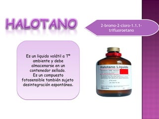 2-bromo-2-cloro-1.1.1-
                                   trifluoroetano




  Es un liquido volátil a Tº
      ambiente y debe
     almacenarse en un
    contenedor sellado.
      Es un compuesto
fotosensible también sujeto
 desintegración espontánea.
 