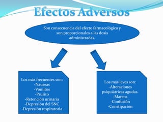 Son consecuencia del efecto farmacológico y
                   son proporcionales a las dosis
                          administradas.




Los más frecuentes son:
                                             Los más leves son:
       -Nauseas
                                                -Alteraciones
       -Vómitos
                                            psiquiátricas agudas.
        -Prurito
                                                  -Mareos
  -Retención urinaria
                                                 -Confusión
  -Depresión del SNC
                                               -Constipación
-Depresión respiratoria
 