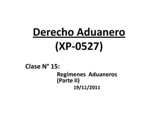 Derecho Aduanero
      (XP-0527)
Clase N° 15:
          Regímenes Aduaneros
          (Parte II)
               19/11/2011
 