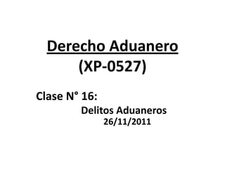 Derecho Aduanero
      (XP-0527)
Clase N° 16:
        Delitos Aduaneros
               26/11/2011
 