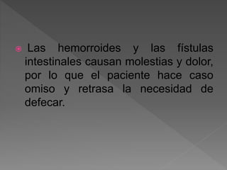  Las hemorroides y las fístulas
intestinales causan molestias y dolor,
por lo que el paciente hace caso
omiso y retrasa la necesidad de
defecar.
 