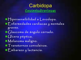 Carbidopa
          Contraindicaciones

Hipersensibilidad a Levodopa.
Enfermedades cardiacas y mentales
graves.
Glaucoma de ángulo cerrado.
Úlcera péptica.
Melanoma maligno.
Transtornos convulsivos.
Embarazo y lactancia .
 