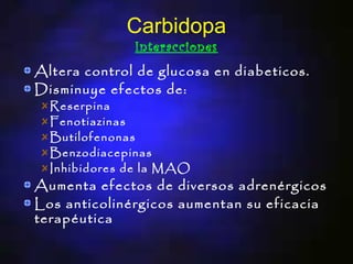Carbidopa
              Interacciones
Altera control de glucosa en diabeticos.
Disminuye efectos de:
  Reserpina
  Fenotiazinas
  Butilofenonas
  Benzodiacepinas
  Inhibidores de la MAO
Aumenta efectos de diversos adrenérgicos
Los anticolinérgicos aumentan su eficacia
terapéutica
 