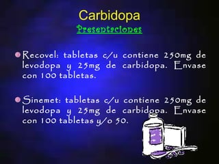 Carbidopa
           Presentaciones

Recovel: tabletas c/u contiene 250mg de
levodopa y 25mg de carbidopa. Envase
con 100 tabletas.

Sinemet: tabletas c/u contiene 250mg de
levodopa y 25mg de carbidopa. Envase
con 100 tabletas y/o 50.
 