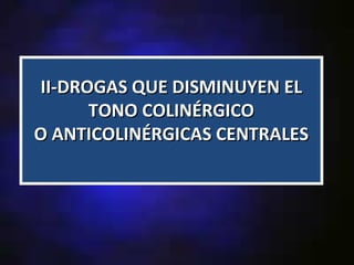 II-DROGAS QUE DISMINUYEN EL
      TONO COLINÉRGICO
O ANTICOLINÉRGICAS CENTRALES
 