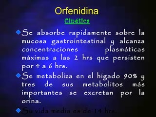 Orfenidina
           Cinética
Se absorbe rapidamente sobre la
mucosa gastrointestinal y alcanza
concentraciones        plasmáticas
máximas a las 2 hrs que persisten
por 4 a 6 hrs.
Se metaboliza en el higado 90% y
tres de sus metabolitos más
importantes se excretan por la
orina.
Su vida media es de 14 hrs.
 