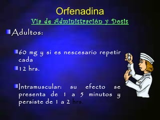 Orfenadina
    Vía de Administración y Dosis
Adultos:

 60 mg y si es nescesario repetir
 cada
 12 hrs.

 Intramuscular: su efecto se
 presenta de 1 a 5 minutos y
 persiste de 1 a 2 hrs.
 