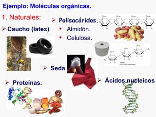 Ejemplo: Moléculas orgánicas.
1. Naturales:     Polisacáridos.
 Caucho (latex)    Almidón.
                    Celulosa.



                 Seda

  Proteínas.                    Ácidos nucleicos
 