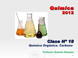 Química
                      2012




          Clase Nº 18
Química Orgánica. Carbono

       Profesor: Antonio Huamán
                              1
 