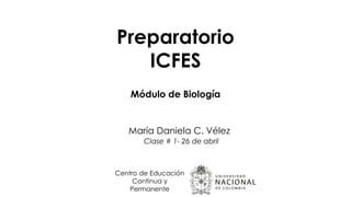 Preparatorio
ICFES
Centro de Educación
Continua y
Permanente
Módulo de Biología
María Daniela C. Vélez
Clase # 1- 26 de abril
 