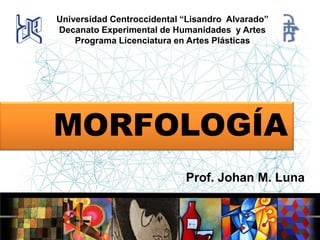 Universidad Centroccidental “Lisandro Alvarado”
Decanato Experimental de Humanidades y Artes
Programa Licenciatura en Artes Plásticas

MORFOLOGÍA
Prof. Johan M. Luna

 
