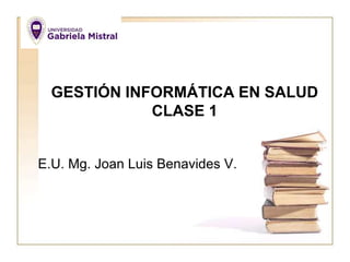 GESTIÓN INFORMÁTICA EN SALUD
CLASE 1
E.U. Mg. Joan Luis Benavides V.
 