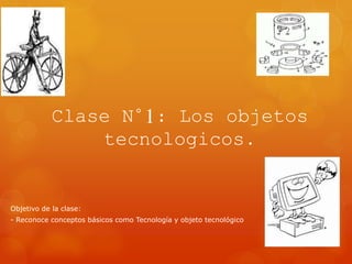 Clase N°1: Los objetos
tecnologicos.
Objetivo de la clase:
- Reconoce conceptos básicos como Tecnología y objeto tecnológico
 