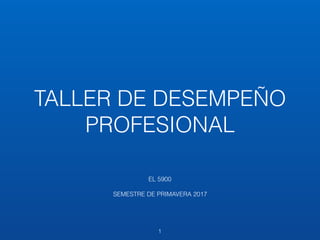 TALLER DE DESEMPEÑO
PROFESIONAL
EL 5900
SEMESTRE DE PRIMAVERA 2017
1
 
