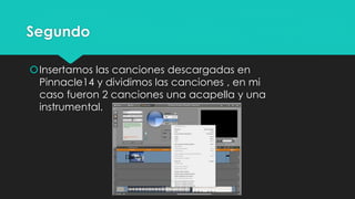 Segundo
Insertamos las canciones descargadas en
Pinnacle14 y dividimos las canciones , en mi
caso fueron 2 canciones una acapella y una
instrumental.
 