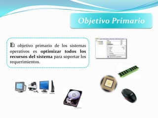 Objetivo Primario
El objetivo primario de los sistemas
operativos es optimizar todos los
recursos del sistema para soportar los
requerimientos.
 