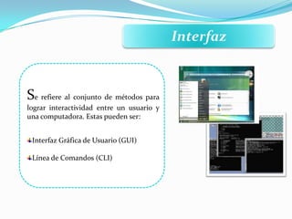 Interfaz
Se refiere al conjunto de métodos para
lograr interactividad entre un usuario y
una computadora. Estas pueden ser:
Interfaz Gráfica de Usuario (GUI)
Línea de Comandos (CLI)
 