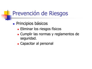 Prevención de Riesgos
 Principios básicos
 Eliminar los riesgos físicos
 Cumplir las normas y reglamentos de
seguridad.
 Capacitar al personal
 